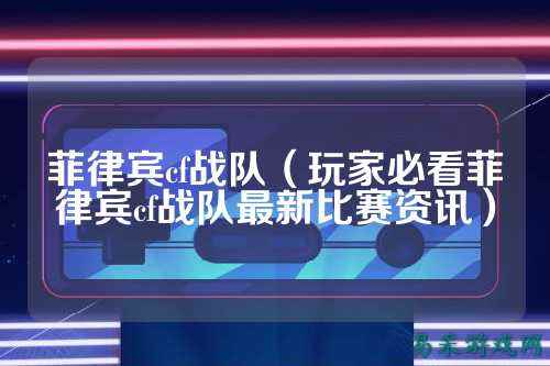菲律宾cf战队（玩家必看菲律宾cf战队最新比赛资讯）