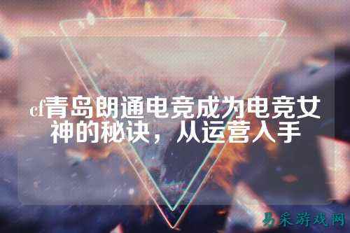 cf青岛朗通电竞成为电竞女神的秘诀，从运营入手
