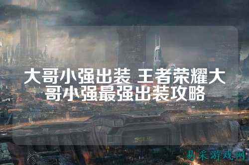 大哥小强出装 王者荣耀大哥小强最强出装攻略
