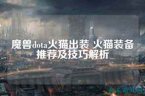 魔兽dota火猫出装 火猫装备推荐及技巧解析