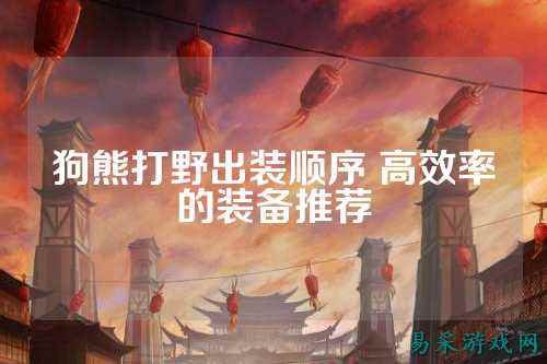 狗熊打野出装顺序 高效率的装备推荐