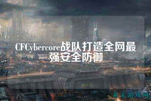 CFCybercore战队打造全网最强安全防御