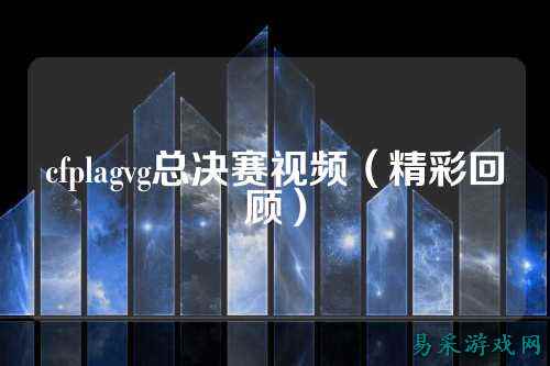 cfplagvg总决赛视频（精彩回顾）