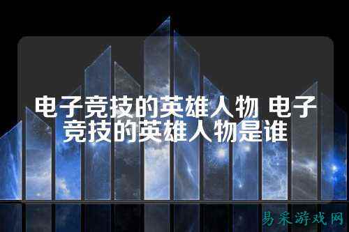电子竞技的英雄人物 电子竞技的英雄人物是谁