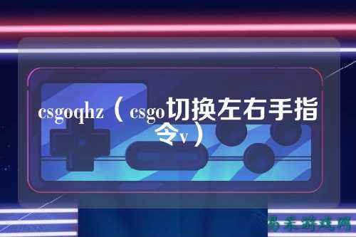 csgoqhz（csgo切换左右手指令v）