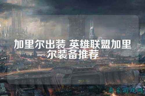 加里尔出装 英雄联盟加里尔装备推荐