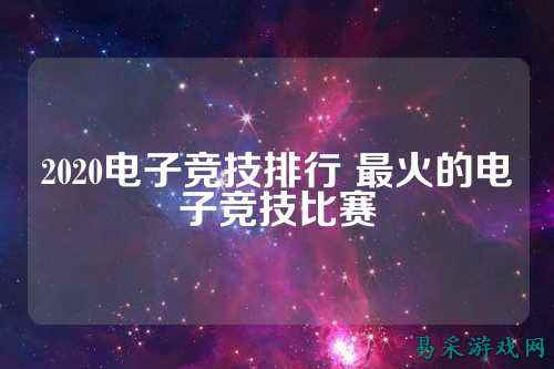2020电子竞技排行 最火的电子竞技比赛