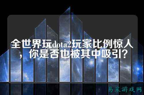 全世界玩dota2玩家比例惊人，你是否也被其中吸引？
