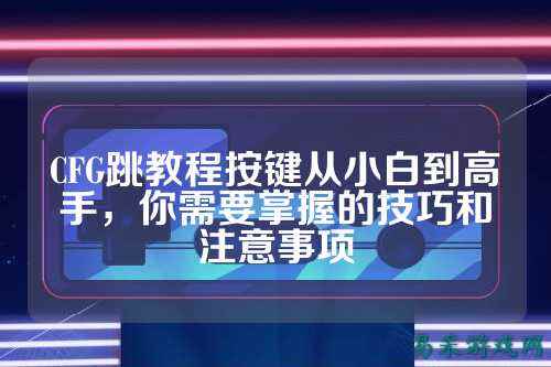 CFG跳教程按键从小白到高手，你需要掌握的技巧和注意事项
