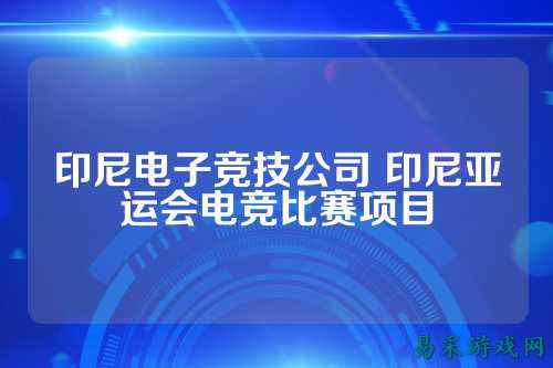 印尼电子竞技公司 印尼亚运会电竞比赛项目