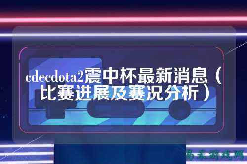 cdecdota2震中杯最新消息（比赛进展及赛况分析）
