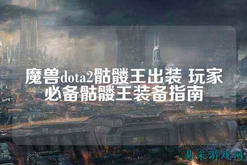 魔兽dota2骷髅王出装 玩家必备骷髅王装备指南