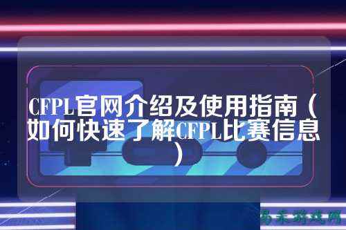 CFPL官网介绍及使用指南（如何快速了解CFPL比赛信息）