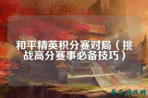 和平精英积分赛对局（挑战高分赛事必备技巧）