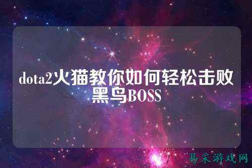 dota2火猫教你如何轻松击败黑鸟BOSS