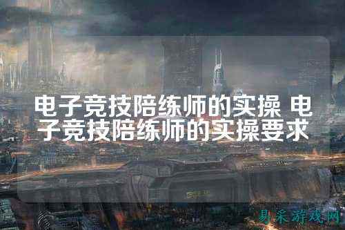 电子竞技陪练师的实操 电子竞技陪练师的实操要求