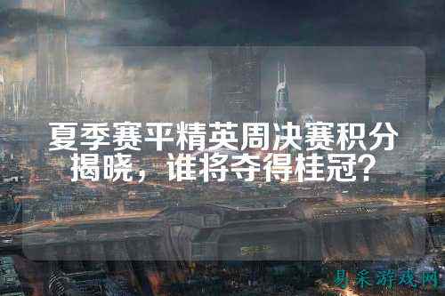 夏季赛平精英周决赛积分揭晓，谁将夺得桂冠？