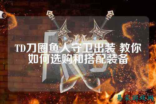 TD刀圈鱼人守卫出装 教你如何选购和搭配装备