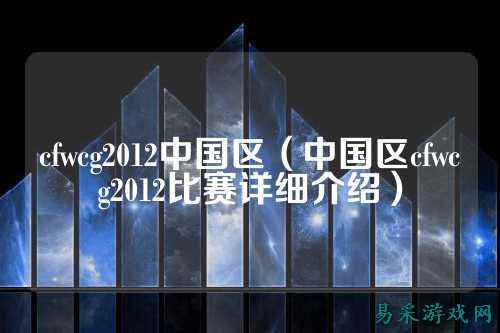 cfwcg2012中国区（中国区cfwcg2012比赛详细介绍）