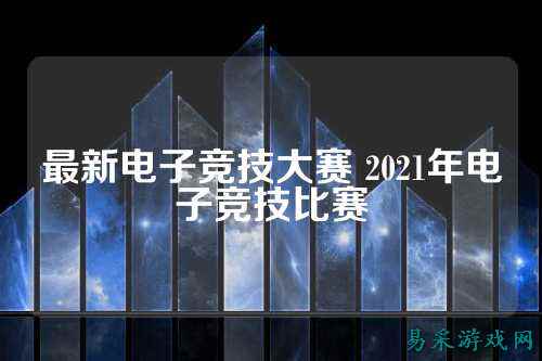 最新电子竞技大赛 2021年电子竞技比赛