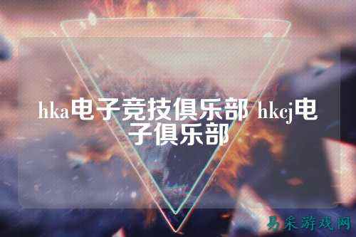hka电子竞技俱乐部 hkcj电子俱乐部