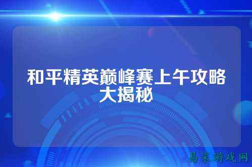 和平精英巅峰赛上午攻略大揭秘
