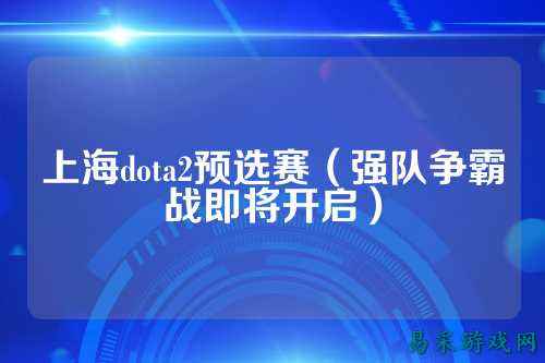 上海dota2预选赛（强队争霸战即将开启）