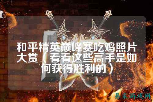 和平精英巅峰赛吃鸡照片大赏（看看这些高手是如何获得胜利的）