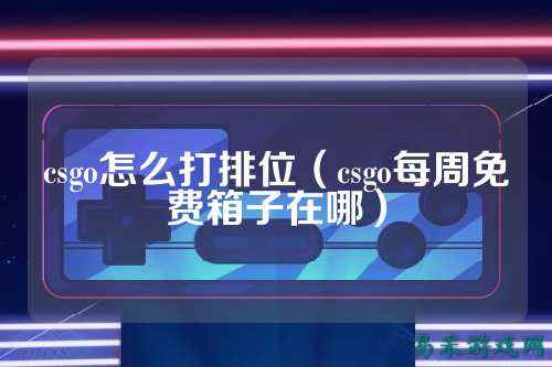 csgo怎么打排位（csgo每周免费箱子在哪）