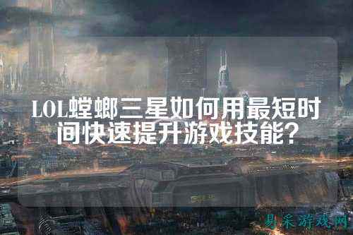 LOL螳螂三星如何用最短时间快速提升游戏技能？