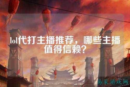 lol代打主播推荐，哪些主播值得信赖？