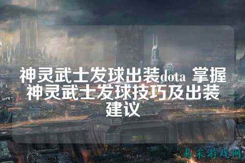 神灵武士发球出装dota 掌握神灵武士发球技巧及出装建议