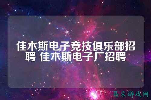 佳木斯电子竞技俱乐部招聘 佳木斯电子厂招聘