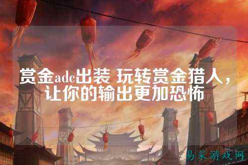 赏金adc出装 玩转赏金猎人，让你的输出更加恐怖