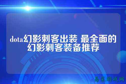 dota幻影刺客出装 最全面的幻影刺客装备推荐