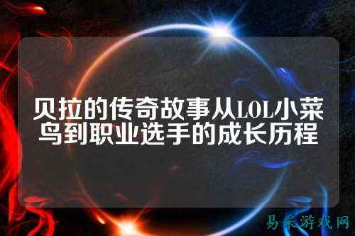 贝拉的传奇故事从LOL小菜鸟到职业选手的成长历程