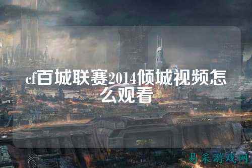 cf百城联赛2014倾城视频怎么观看