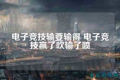 电子竞技输要输得 电子竞技赢了吹输了喷