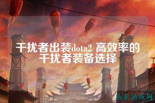 干扰者出装dota2 高效率的干扰者装备选择