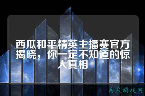 西瓜和平精英主播赛官方揭晓，你一定不知道的惊人真相