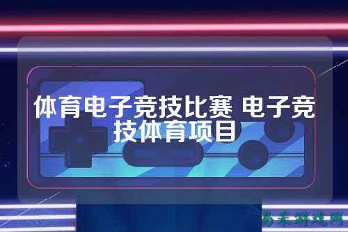 体育电子竞技比赛 电子竞技体育项目