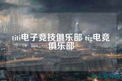 titi电子竞技俱乐部 tig电竞俱乐部