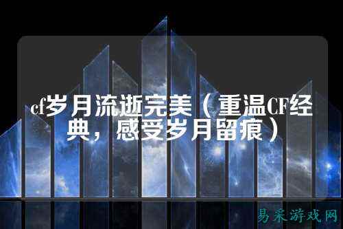 cf岁月流逝完美（重温CF经典，感受岁月留痕）