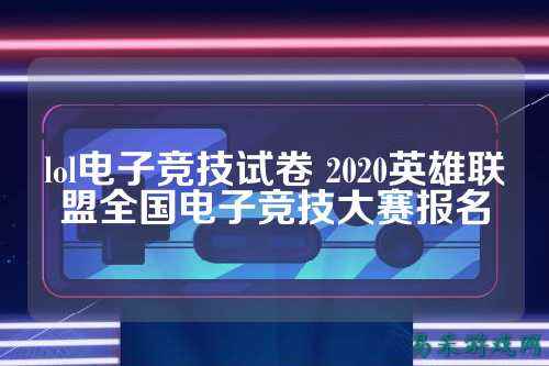 lol电子竞技试卷 2020英雄联盟全国电子竞技大赛报名