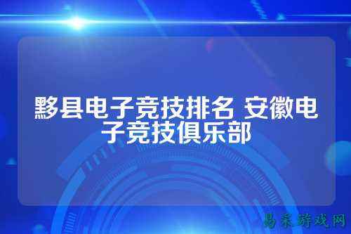 黟县电子竞技排名 安徽电子竞技俱乐部