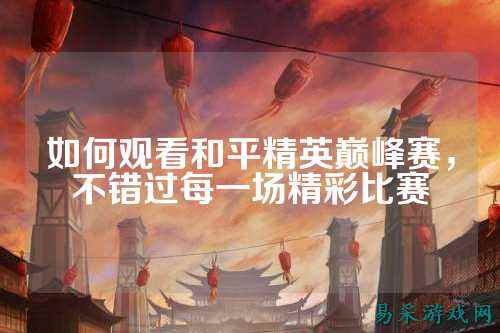 如何观看和平精英巅峰赛，不错过每一场精彩比赛