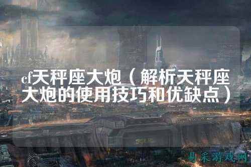 cf天秤座大炮（解析天秤座大炮的使用技巧和优缺点）