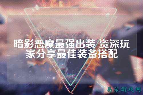 暗影恶魔最强出装 资深玩家分享最佳装备搭配