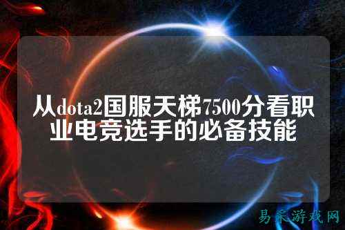 从dota2国服天梯7500分看职业电竞选手的必备技能