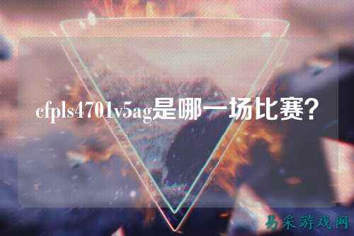 cfpls4701v5ag是哪一场比赛？